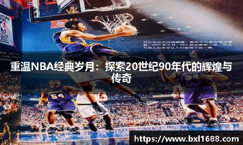 重温NBA经典岁月：探索20世纪90年代的辉煌与传奇