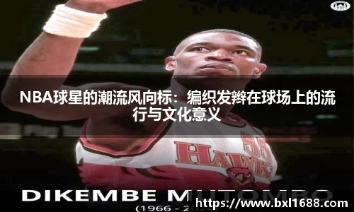NBA球星的潮流风向标：编织发辫在球场上的流行与文化意义